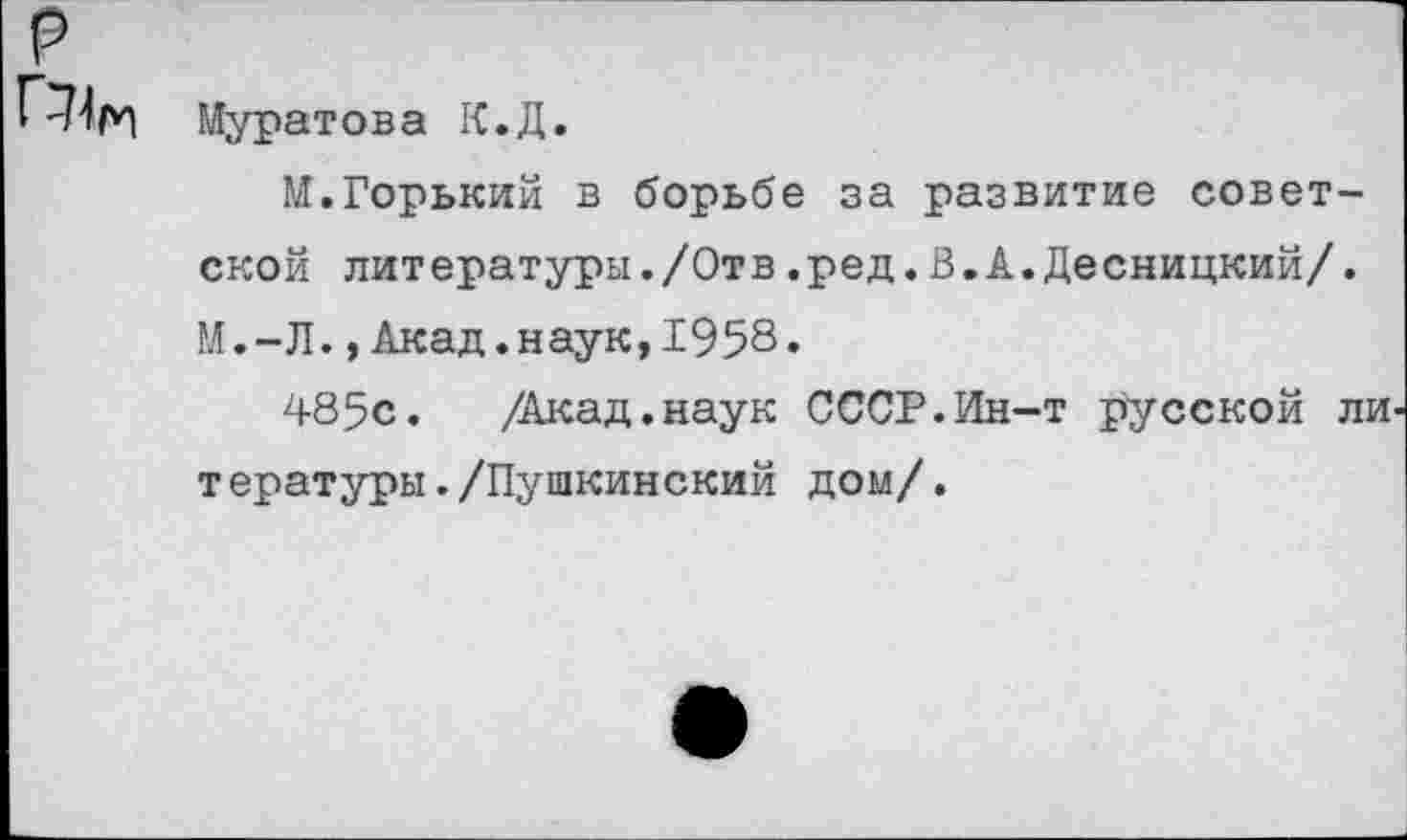 ﻿Муратова К.Д.
N. Горький в борьбе за развитие советской литературы./Отв.ред.В.А.Десницкий/. И.-Л.,Акад.наук,1958»
485с. /Акад.наук СССР.Ин-т русской ли. т ературы./Пушкинский дом/.